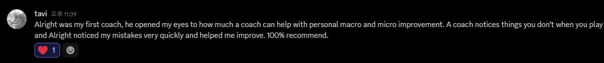 Discord message from tavi: Alright was my first coach, he opened my eyes to how much a coach can help with personal macro and micro improvement. A coach notices things you don’t when you play and Alright noticed my mistakes very quickly and helped me improve. 100% recommend.